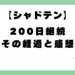 【200日経過】シャドテン継続の感想